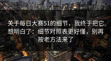 关于每日大赛51的细节，我终于把它想明白了：细节对照表更好懂，别再按老方法来了