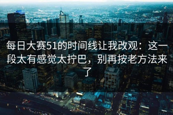 每日大赛51的时间线让我改观：这一段太有感觉太拧巴，别再按老方法来了