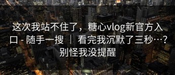 这次我站不住了，糖心vlog新官方入口 - 随手一搜 ｜ 看完我沉默了三秒…？别怪我没提醒