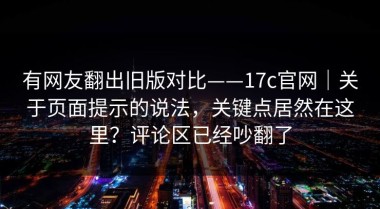 有网友翻出旧版对比——17c官网｜关于页面提示的说法，关键点居然在这里？评论区已经吵翻了
