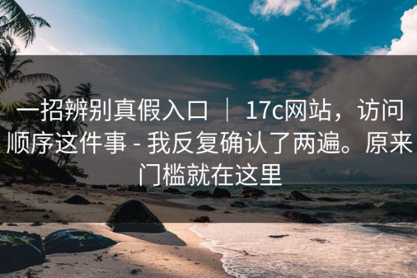 一招辨别真假入口 ｜ 17c网站，访问顺序这件事 - 我反复确认了两遍。原来门槛就在这里