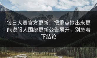 每日大赛官方更新：把重点拎出来更能说服人围绕更新公告展开，别急着下结论