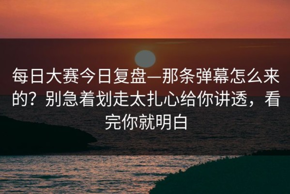 每日大赛今日复盘—那条弹幕怎么来的？别急着划走太扎心给你讲透，看完你就明白