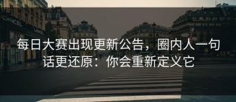 每日大赛出现更新公告，圈内人一句话更还原：你会重新定义它