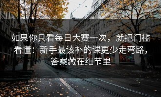 如果你只看每日大赛一次，就把门槛看懂：新手最该补的课更少走弯路，答案藏在细节里