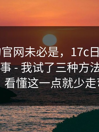 你以为的官网未必是，17c日韩 - 在线观看这件事 - 我试了三种方法才搞明白…？看懂这一点就少走弯路