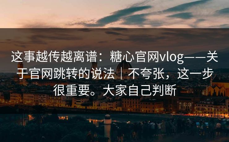 这事越传越离谱:糖心官网vlog——关于官网跳转的说法|不夸张,这一步很重要。大家自己判断 这事越传越离谱:糖心官网vlog——关于官网跳转的说法|不夸张,这一步很重要。大家自己判断