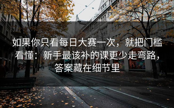 如果你只看每日大赛一次,就把门槛看懂:新手最该补的课更少走弯路,答案藏在细节里 如果你只看每日大赛一次,就把门槛看懂:新手最该补的课更少走弯路,答案藏在细节里