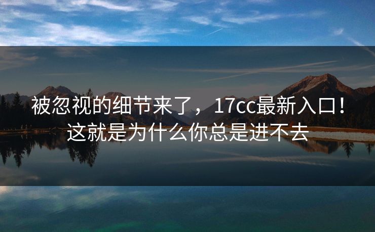 被忽视的细节来了,17cc最新入口!这就是为什么你总是进不去 被忽视的细节来了,17cc最新入口!这就是为什么你总是进不去