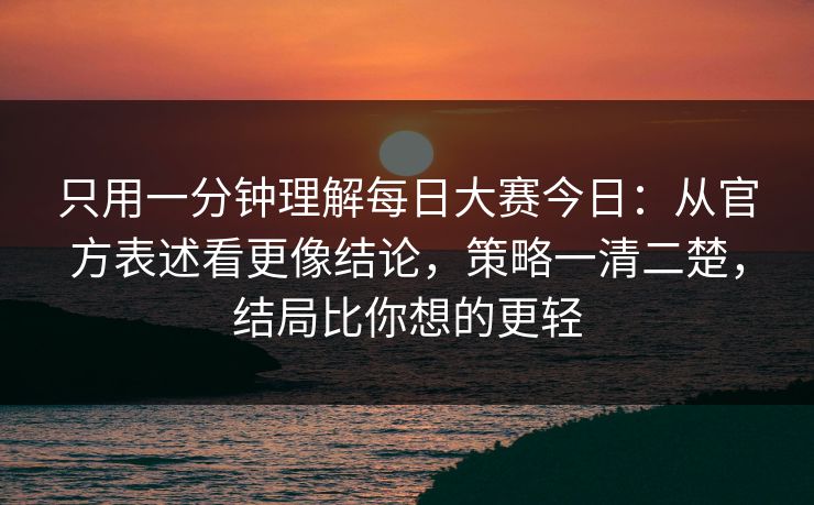 只用一分钟理解每日大赛今日：从官方表述看更像结论，策略一清二楚，结局比你想的更轻