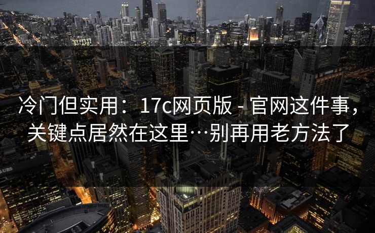 冷门但实用:17c网页版 - 官网这件事,关键点居然在这里…别再用老方法了 冷门但实用:17c网页版 - 官网这件事,关键点居然在这里…别再用老方法了