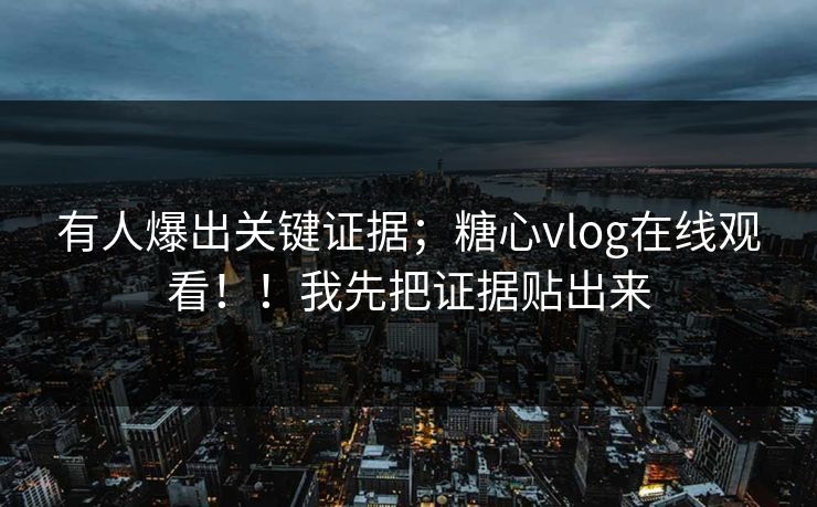 有人爆出关键证据；糖心vlog在线观看！！我先把证据贴出来