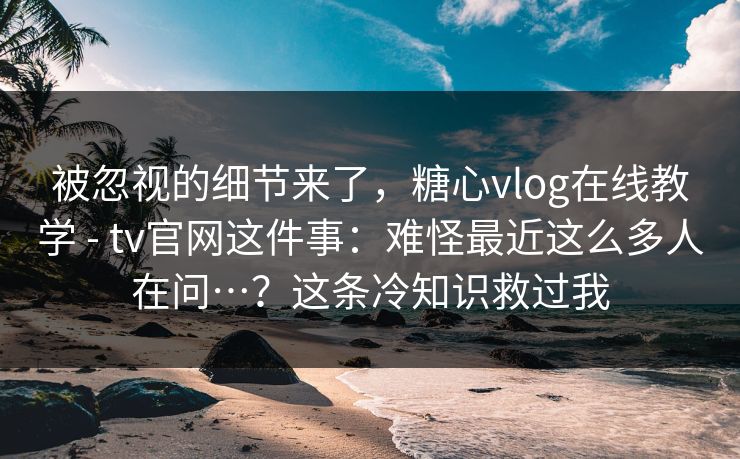 被忽视的细节来了,糖心vlog在线教学 - tv官网这件事:难怪最近这么多人在问…?这条冷知识救过我 被忽视的细节来了,糖心vlog在线教学 - tv官网这件事:难怪最近这么多人在问…?这条冷知识救过我