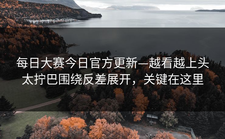 每日大赛今日官方更新—越看越上头太拧巴围绕反差展开,关键在这里 每日大赛今日官方更新—越看越上头太拧巴围绕反差展开,关键在这里