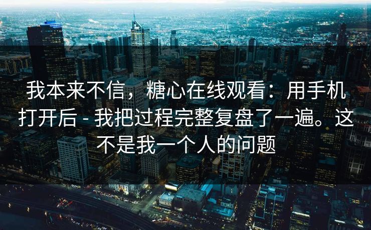 我本来不信,糖心在线观看:用手机打开后 - 我把过程完整复盘了一遍。这不是我一个人的问题 我本来不信,糖心在线观看:用手机打开后 - 我把过程完整复盘了一遍。这不是我一个人的问题