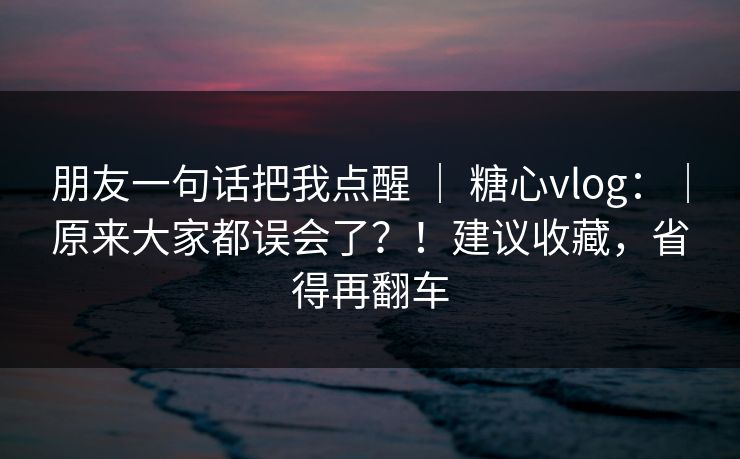 朋友一句话把我点醒 | 糖心vlog:|原来大家都误会了?!建议收藏,省得再翻车 朋友一句话把我点醒 | 糖心vlog:|原来大家都误会了?!建议收藏,省得再翻车