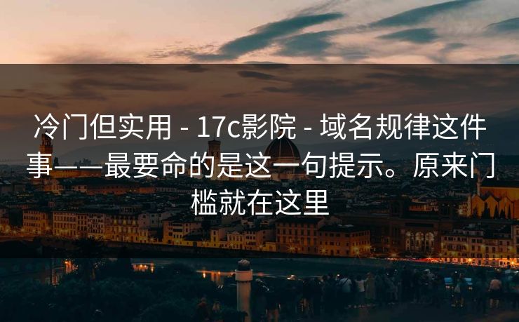 冷门但实用 - 17c影院 - 域名规律这件事——最要命的是这一句提示。原来门槛就在这里