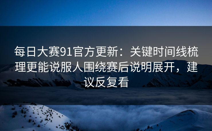 每日大赛91官方更新：关键时间线梳理更能说服人围绕赛后说明展开，建议反复看