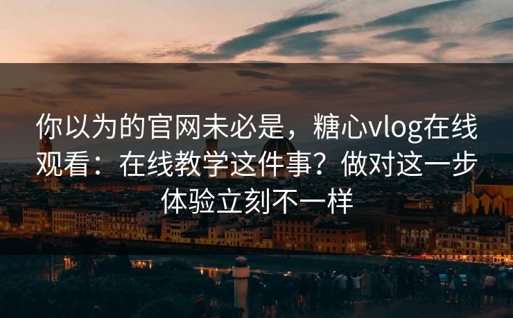 你以为的官网未必是,糖心vlog在线观看:在线教学这件事?做对这一步体验立刻不一样 你以为的官网未必是,糖心vlog在线观看:在线教学这件事?做对这一步体验立刻不一样