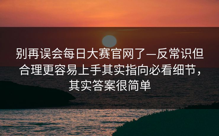 别再误会每日大赛官网了—反常识但合理更容易上手其实指向必看细节,其实答案很简单 别再误会每日大赛官网了—反常识但合理更容易上手其实指向必看细节,其实答案很简单