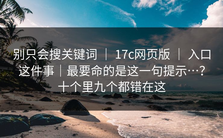 别只会搜关键词 | 17c网页版 | 入口这件事|最要命的是这一句提示…?十个里九个都错在这 别只会搜关键词 | 17c网页版 | 入口这件事|最要命的是这一句提示…?十个里九个都错在这