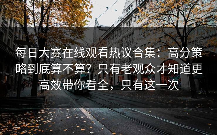 每日大赛在线观看热议合集:高分策略到底算不算?只有老观众才知道更高效带你看全,只有这一次 每日大赛在线观看热议合集:高分策略到底算不算?只有老观众才知道更高效带你看全,只有这一次