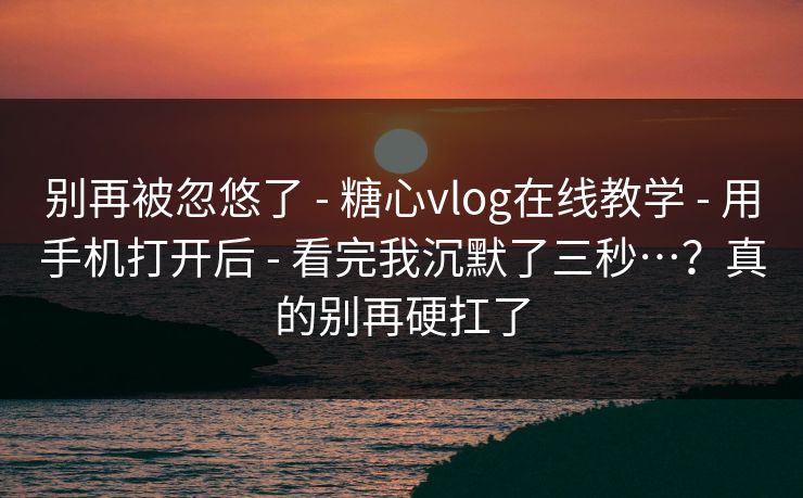别再被忽悠了 - 糖心vlog在线教学 - 用手机打开后 - 看完我沉默了三秒…?真的别再硬扛了 别再被忽悠了 - 糖心vlog在线教学 - 用手机打开后 - 看完我沉默了三秒…?真的别再硬扛了