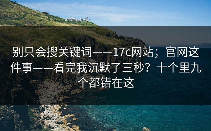 别只会搜关键词——17c网站;官网这件事——看完我沉默了三秒?十个里九个都错在这 别只会搜关键词——17c网站;官网这件事——看完我沉默了三秒?十个里九个都错在这