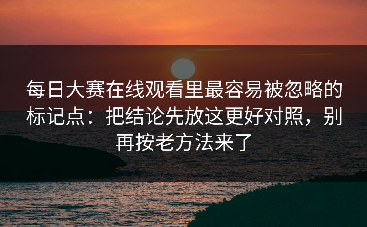 每日大赛在线观看里最容易被忽略的标记点：把结论先放这更好对照，别再按老方法来了