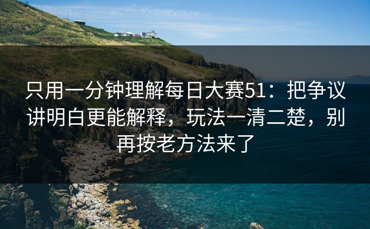 只用一分钟理解每日大赛51：把争议讲明白更能解释，玩法一清二楚，别再按老方法来了