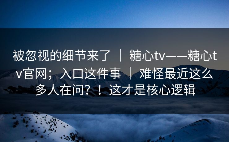 被忽视的细节来了 | 糖心tv——糖心tv官网;入口这件事 | 难怪最近这么多人在问?!这才是核心逻辑 被忽视的细节来了 | 糖心tv——糖心tv官网;入口这件事 | 难怪最近这么多人在问?!这才是核心逻辑