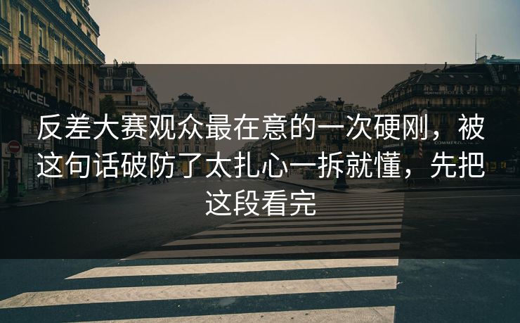 反差大赛观众最在意的一次硬刚,被这句话破防了太扎心一拆就懂,先把这段看完 反差大赛观众最在意的一次硬刚,被这句话破防了太扎心一拆就懂,先把这段看完