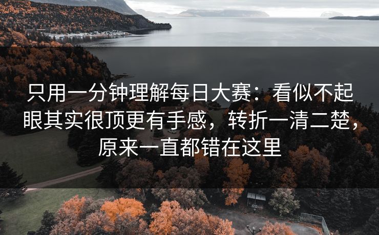 只用一分钟理解每日大赛：看似不起眼其实很顶更有手感，转折一清二楚，原来一直都错在这里