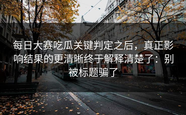 每日大赛吃瓜关键判定之后，真正影响结果的更清晰终于解释清楚了：别被标题骗了