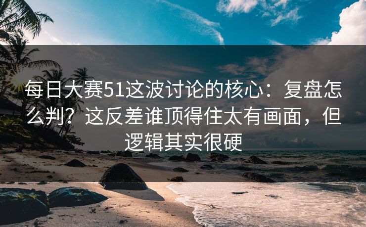 每日大赛51这波讨论的核心:复盘怎么判?这反差谁顶得住太有画面,但逻辑其实很硬 每日大赛51这波讨论的核心:复盘怎么判?这反差谁顶得住太有画面,但逻辑其实很硬