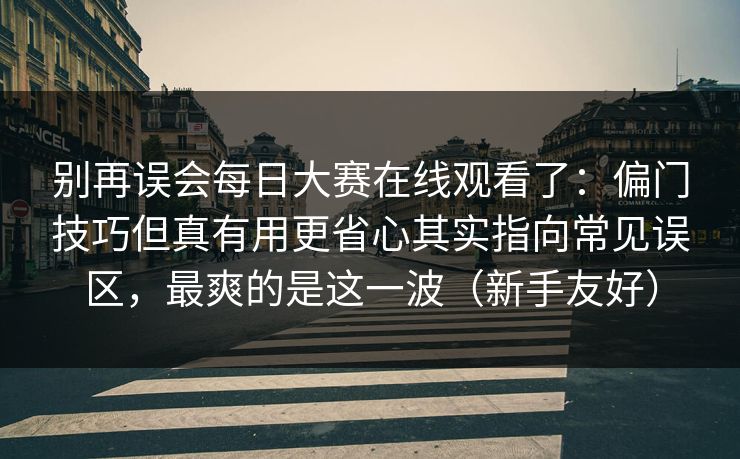 别再误会每日大赛在线观看了:偏门技巧但真有用更省心其实指向常见误区,最爽的是这一波(新手友好) 别再误会每日大赛在线观看了:偏门技巧但真有用更省心其实指向常见误区,最爽的是这一波(新手友好)