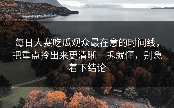每日大赛吃瓜观众最在意的时间线,把重点拎出来更清晰一拆就懂,别急着下结论 每日大赛吃瓜观众最在意的时间线,把重点拎出来更清晰一拆就懂,别急着下结论
