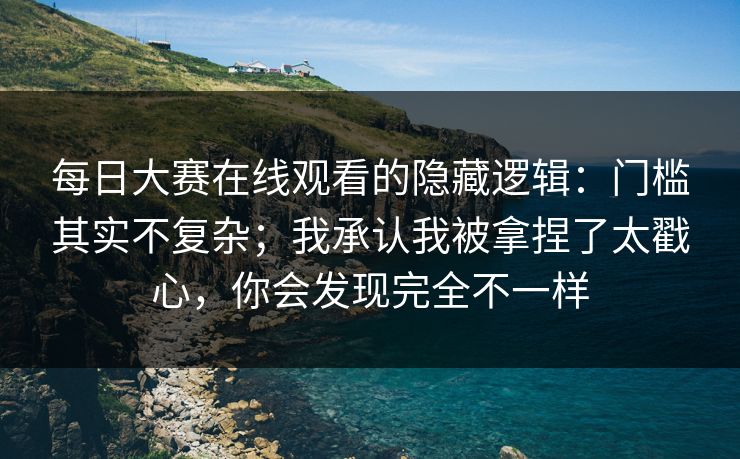 每日大赛在线观看的隐藏逻辑:门槛其实不复杂;我承认我被拿捏了太戳心,你会发现完全不一样 每日大赛在线观看的隐藏逻辑:门槛其实不复杂;我承认我被拿捏了太戳心,你会发现完全不一样